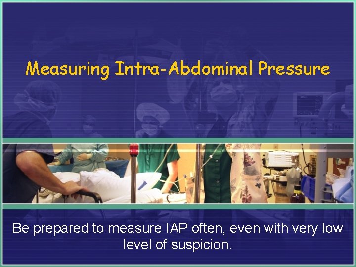 Measuring Intra-Abdominal Pressure Be prepared to measure IAP often, even with very low level