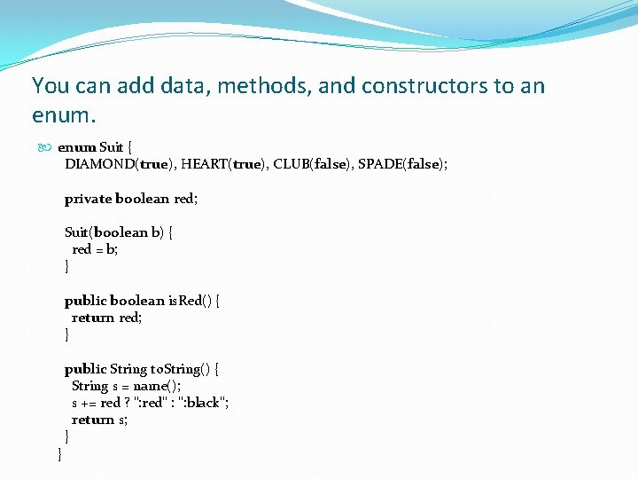 You can add data, methods, and constructors to an enum Suit { DIAMOND(true), HEART(true),