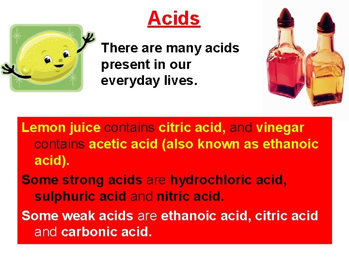 Acids There are many acids present in our everyday lives. Lemon juice contains citric