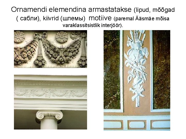 Ornamendi elemendina armastatakse (lipud, mõõgad ( сабли), kiivrid (шлемы) motiive (paremal Ääsmäe mõisa varaklassitsistlik