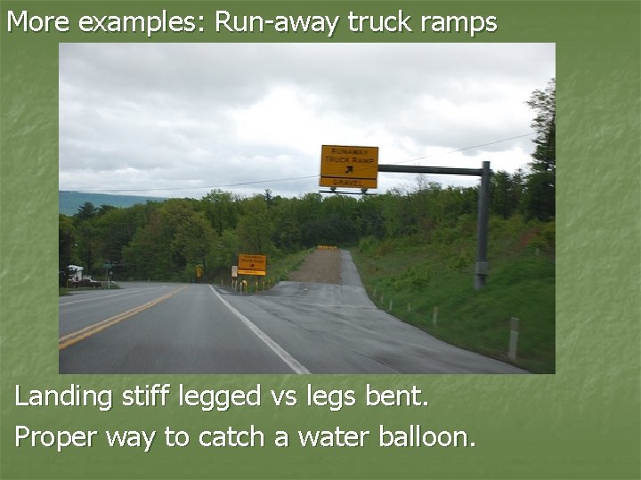 More examples: Run-away truck ramps Landing stiff legged vs legs bent. Proper way to