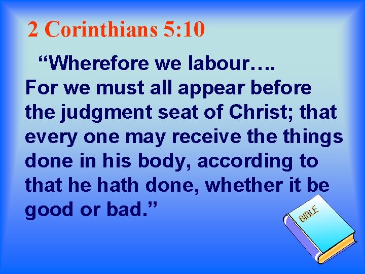 2 Corinthians 5: 10 “Wherefore we labour…. For we must all appear before the