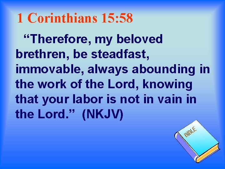 1 Corinthians 15: 58 “Therefore, my beloved brethren, be steadfast, immovable, always abounding in