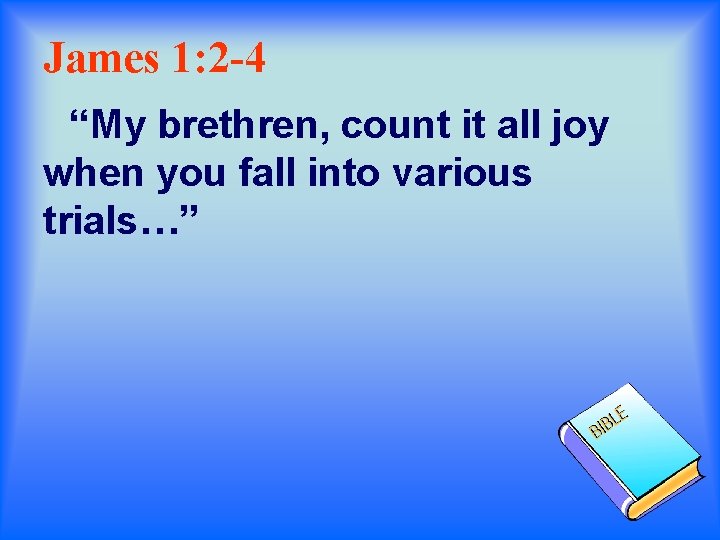 James 1: 2 -4 “My brethren, count it all joy when you fall into