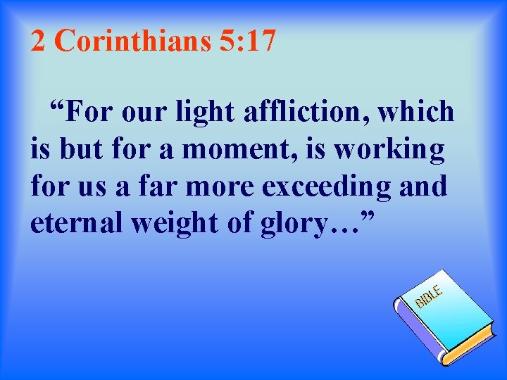 2 Corinthians 5: 17 “For our light affliction, which is but for a moment,