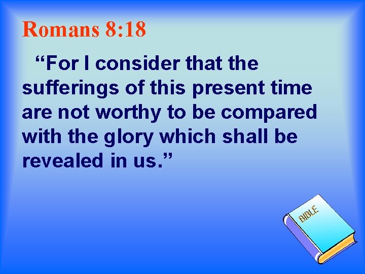 Romans 8: 18 “For I consider that the sufferings of this present time are