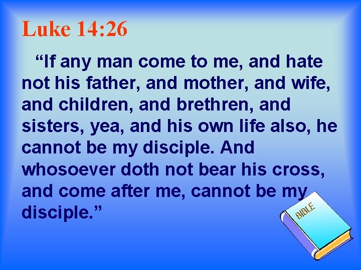 Luke 14: 26 “If any man come to me, and hate not his father,