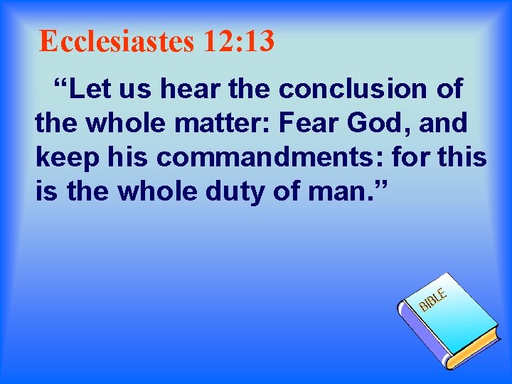 Ecclesiastes 12: 13 “Let us hear the conclusion of the whole matter: Fear God,