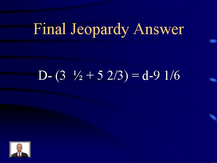 Final Jeopardy Answer D- (3 ½ + 5 2/3) = d-9 1/6 