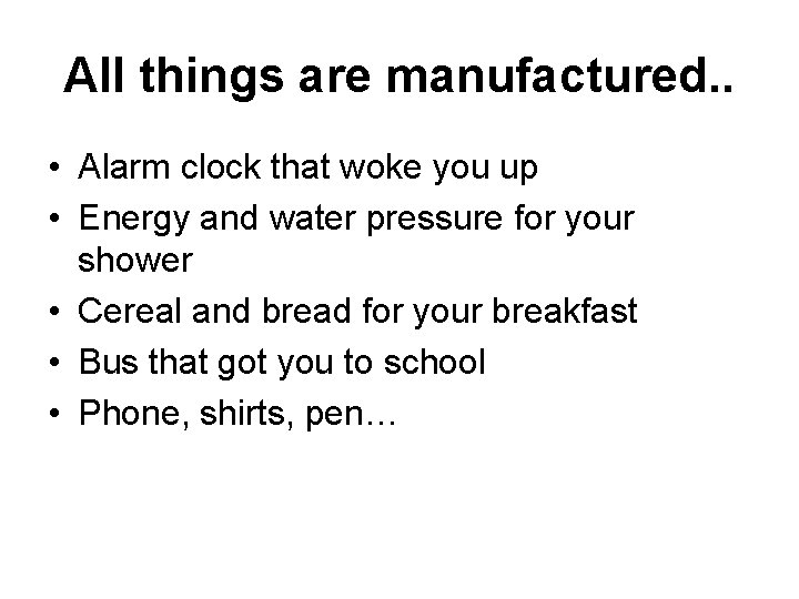 All things are manufactured. . • Alarm clock that woke you up • Energy