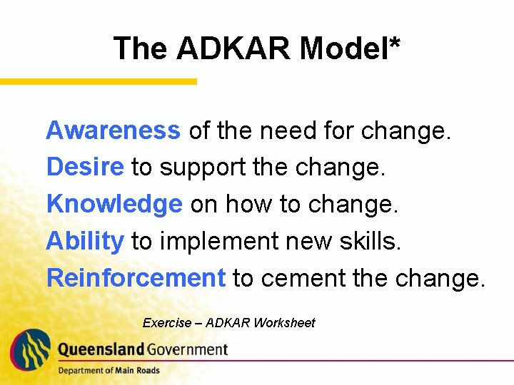 The ADKAR Model* Awareness of the need for change. Desire to support the change.