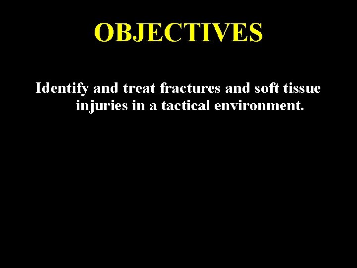 OBJECTIVES Identify and treat fractures and soft tissue injuries in a tactical environment. 