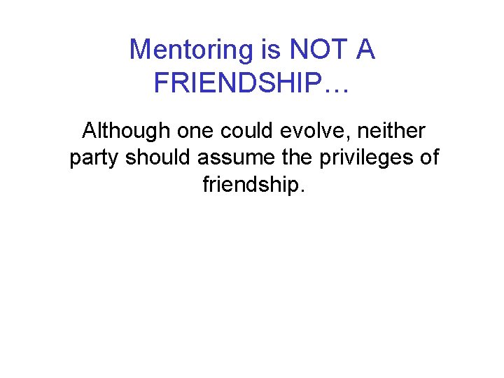 Mentoring is NOT A FRIENDSHIP… Although one could evolve, neither party should assume the