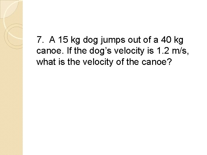7. A 15 kg dog jumps out of a 40 kg canoe. If the