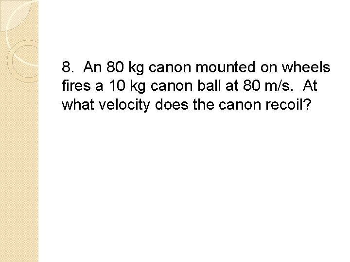 8. An 80 kg canon mounted on wheels fires a 10 kg canon ball