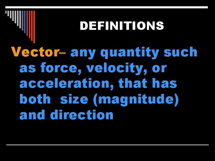 DEFINITIONS Vector– any quantity such as force, velocity, or acceleration, that has both size