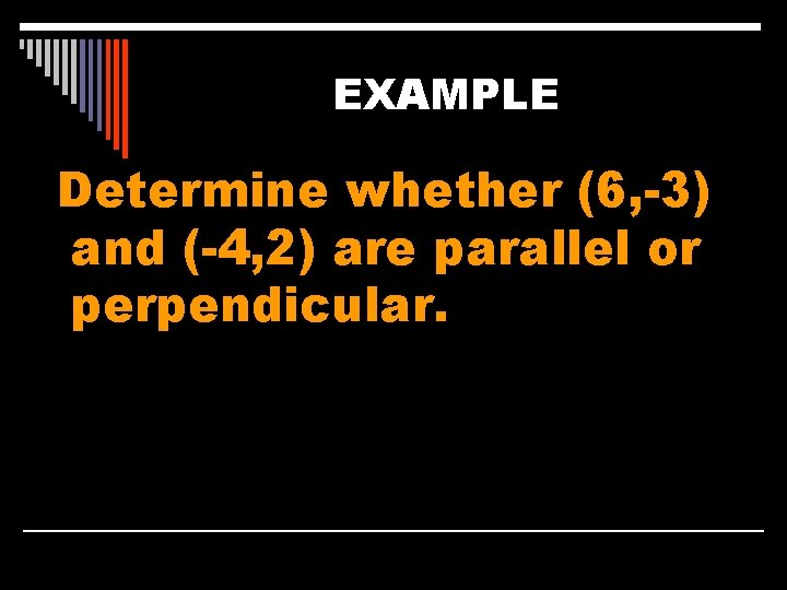 EXAMPLE Determine whether (6, -3) and (-4, 2) are parallel or perpendicular. 