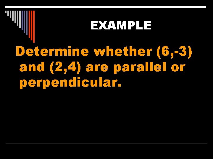EXAMPLE Determine whether (6, -3) and (2, 4) are parallel or perpendicular. 