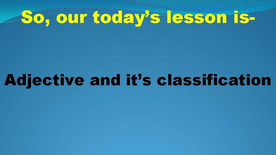 So, our today’s lesson is. Adjective and it’s classification 