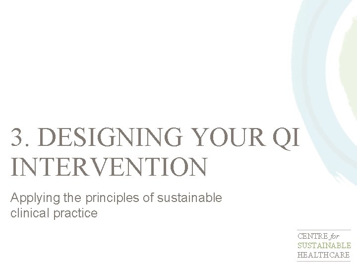 3. DESIGNING YOUR QI INTERVENTION Applying the principles of sustainable clinical practice CENTRE for