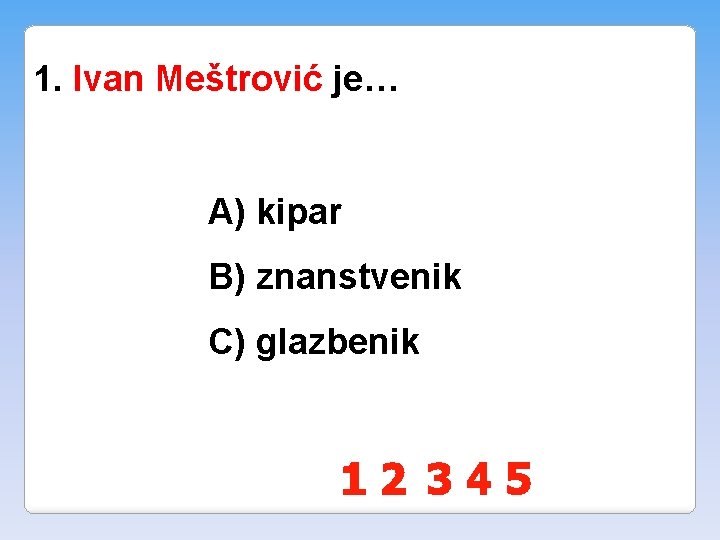 1. Ivan Meštrović je… A) kipar B) znanstvenik C) glazbenik 