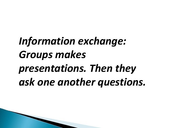 Information exchange: Groups makes presentations. Then they ask one another questions. 