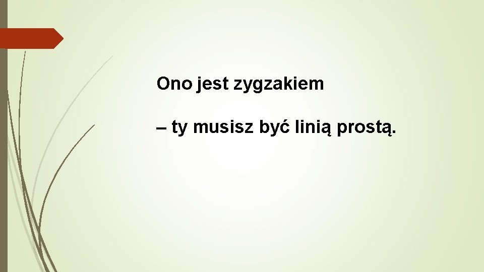 Ono jest zygzakiem – ty musisz być linią prostą. 