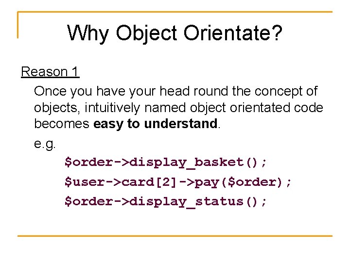 Why Object Orientate? Reason 1 Once you have your head round the concept of