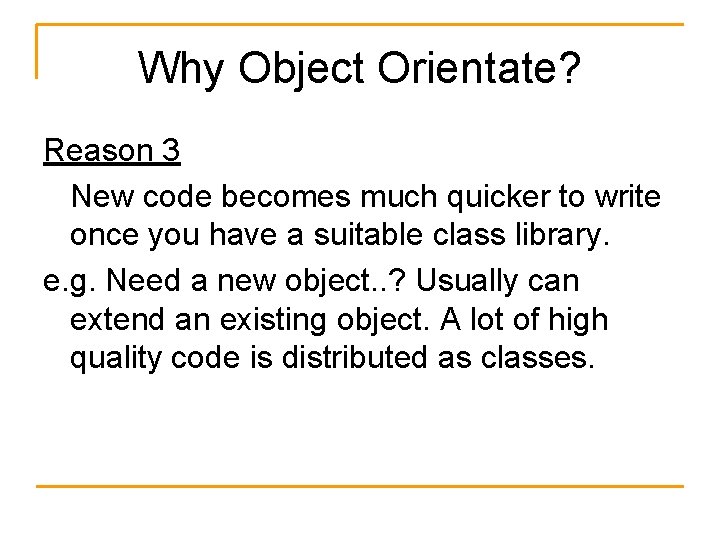 Why Object Orientate? Reason 3 New code becomes much quicker to write once you