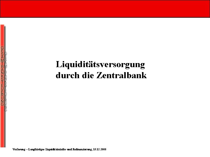 Liquiditätsversorgung durch die Zentralbank Vorlesung – Langfristiges Liquiditätsrisiko und Refinanzierung, 15. 12. 2008 