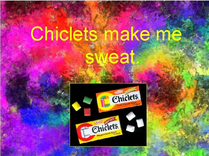 Chiclets make me sweat. 