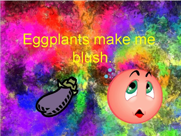 Eggplants make me blush. 