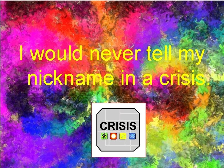 I would never tell my nickname in a crisis. 