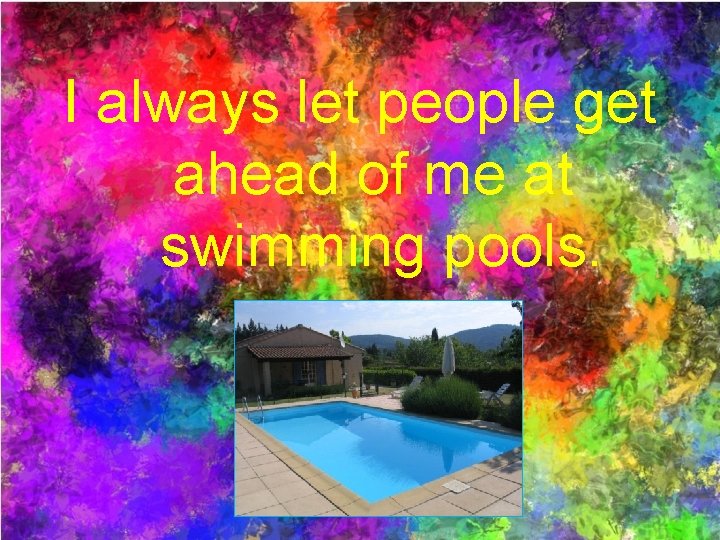 I always let people get ahead of me at swimming pools. 