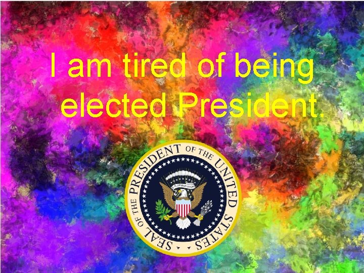 I am tired of being elected President. 