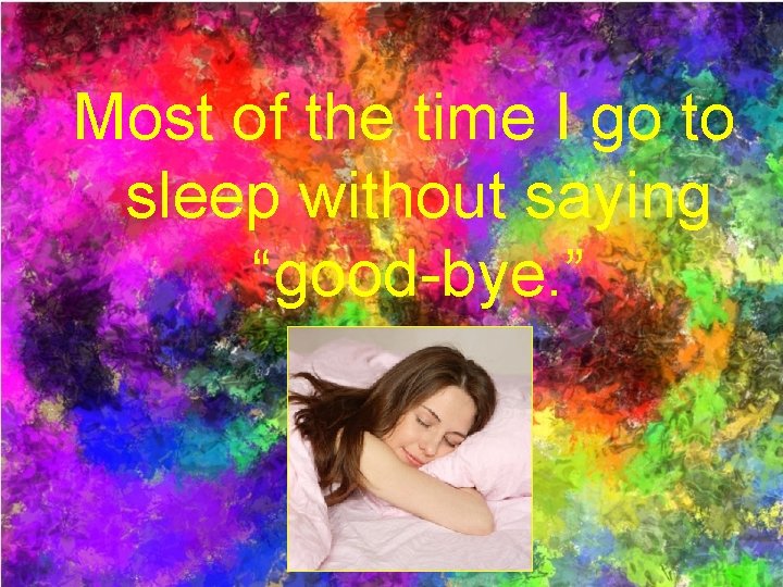 Most of the time I go to sleep without saying “good-bye. ” 