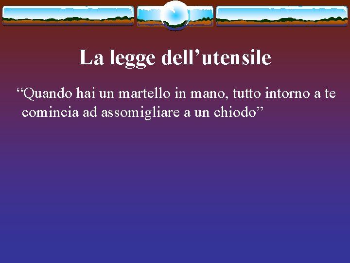 La legge dell’utensile “Quando hai un martello in mano, tutto intorno a te comincia