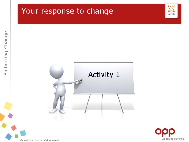 Embracing Change Your response to change Activity 1 © Copyright 2013 OPP Ltd. All