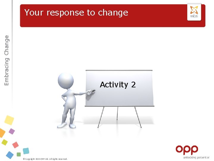 Embracing Change Your response to change Activity 2 © Copyright 2013 OPP Ltd. All