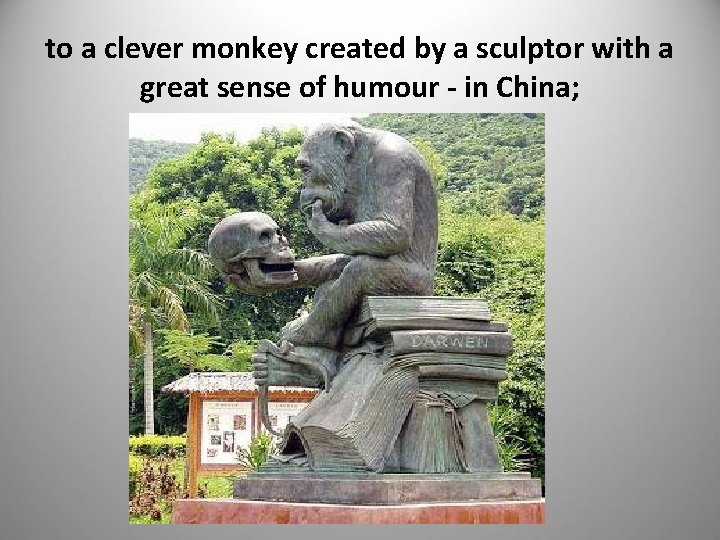 to a clever monkey created by a sculptor with a great sense of humour