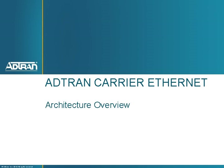 ADTRAN CARRIER ETHERNET Architecture Overview ® Adtran, Inc. 2010 All rights reserved 
