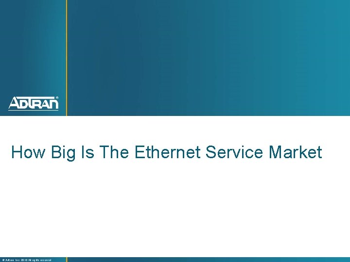 How Big Is The Ethernet Service Market ® Adtran, Inc. 2010 All rights reserved