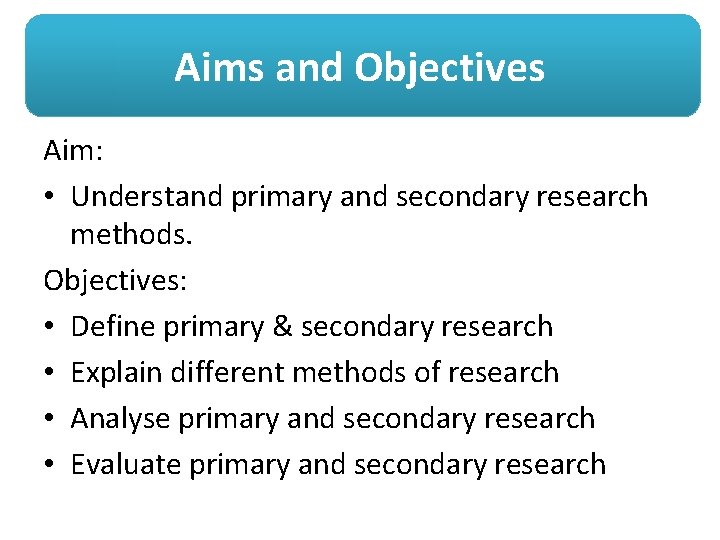 Aims and Objectives Aim: • Understand primary and secondary research methods. Objectives: • Define