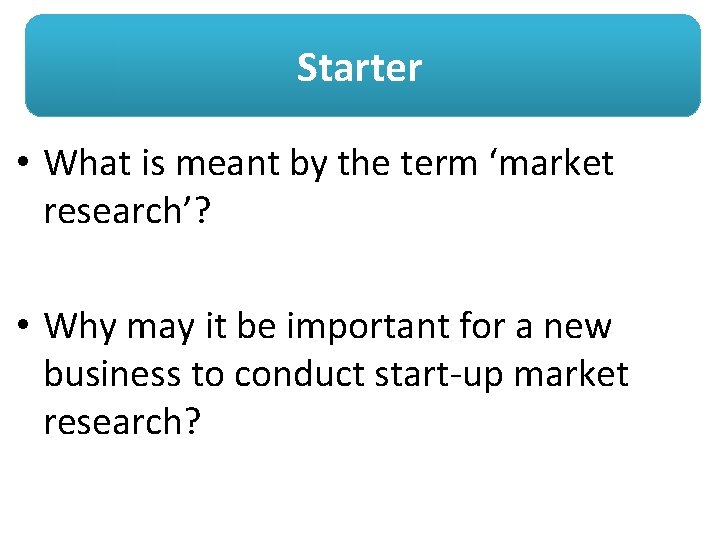 Starter • What is meant by the term ‘market research’? • Why may it