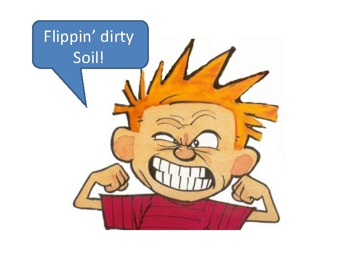 Flippin’ dirty Soil! 