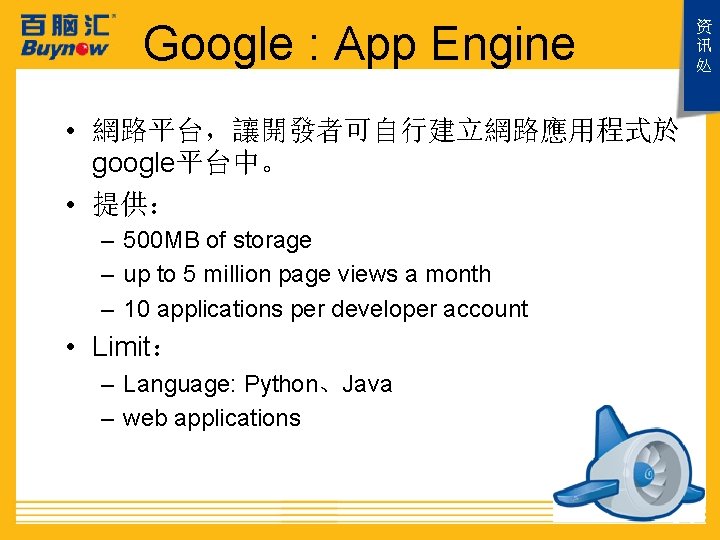 Google : App Engine • 網路平台，讓開發者可自行建立網路應用程式於 google平台中。 • 提供： – 500 MB of storage