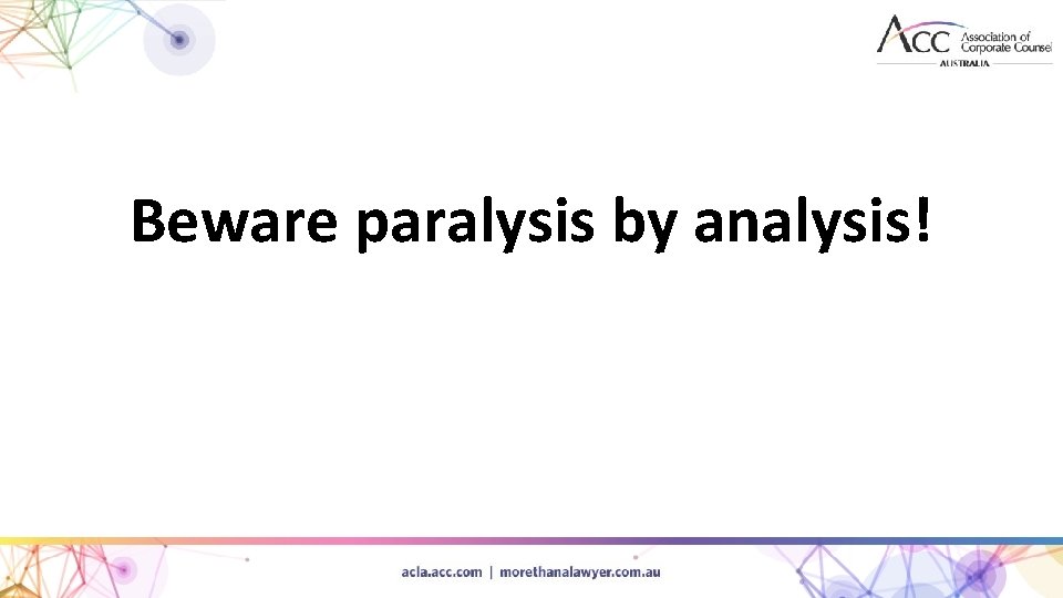 Beware paralysis by analysis! 