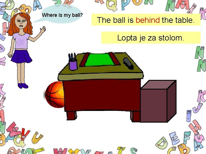 . Where is my ball? The ball is behind the table. Lopta je za