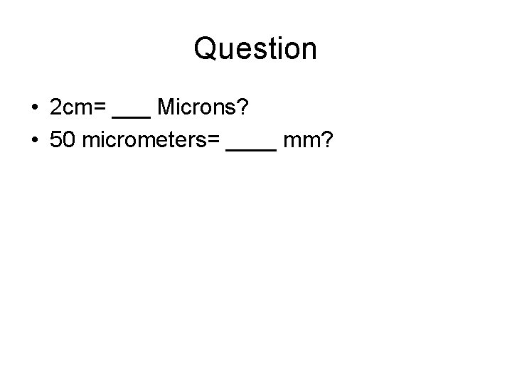 Question • 2 cm= ___ Microns? • 50 micrometers= ____ mm? 