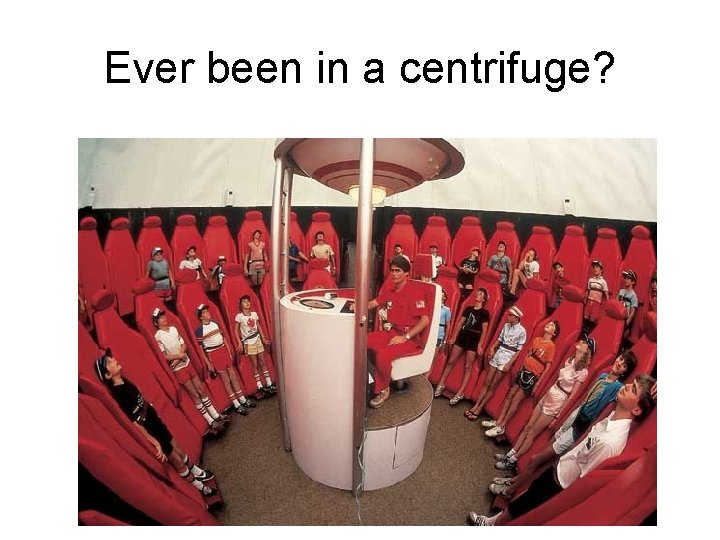 Ever been in a centrifuge? 